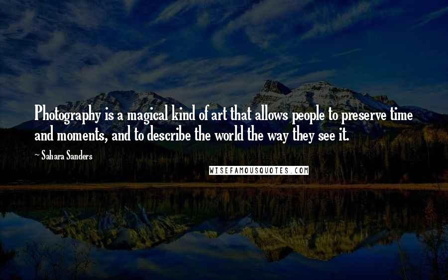 Sahara Sanders Quotes: Photography is a magical kind of art that allows people to preserve time and moments, and to describe the world the way they see it.