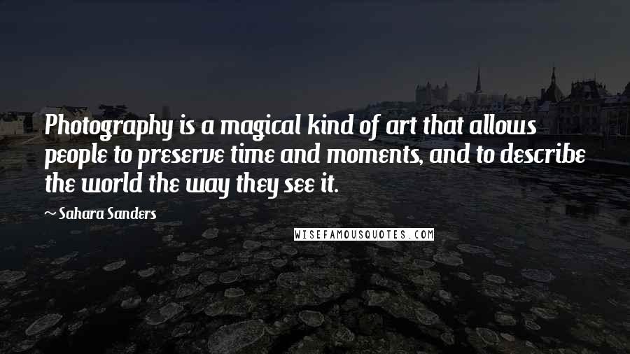 Sahara Sanders Quotes: Photography is a magical kind of art that allows people to preserve time and moments, and to describe the world the way they see it.