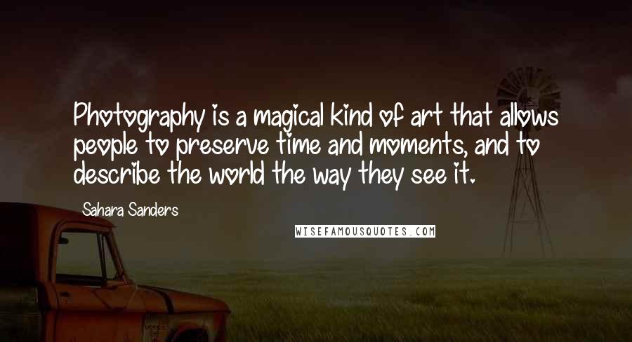 Sahara Sanders Quotes: Photography is a magical kind of art that allows people to preserve time and moments, and to describe the world the way they see it.