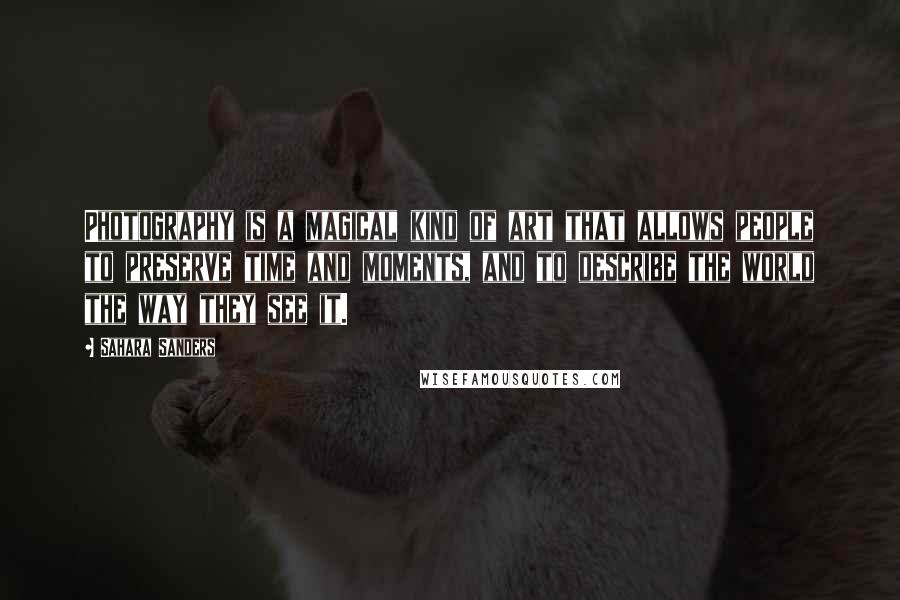 Sahara Sanders Quotes: Photography is a magical kind of art that allows people to preserve time and moments, and to describe the world the way they see it.