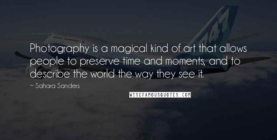 Sahara Sanders Quotes: Photography is a magical kind of art that allows people to preserve time and moments, and to describe the world the way they see it.