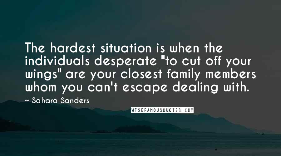 Sahara Sanders Quotes: The hardest situation is when the individuals desperate "to cut off your wings" are your closest family members whom you can't escape dealing with.