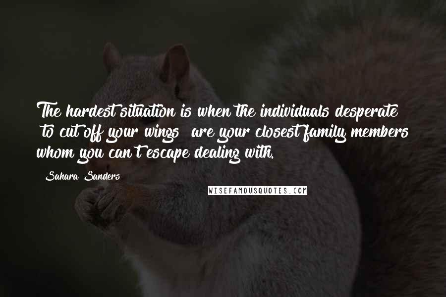 Sahara Sanders Quotes: The hardest situation is when the individuals desperate "to cut off your wings" are your closest family members whom you can't escape dealing with.