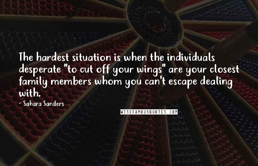 Sahara Sanders Quotes: The hardest situation is when the individuals desperate "to cut off your wings" are your closest family members whom you can't escape dealing with.