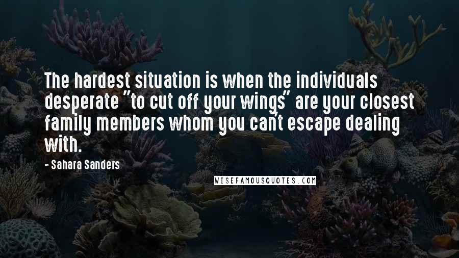 Sahara Sanders Quotes: The hardest situation is when the individuals desperate "to cut off your wings" are your closest family members whom you can't escape dealing with.