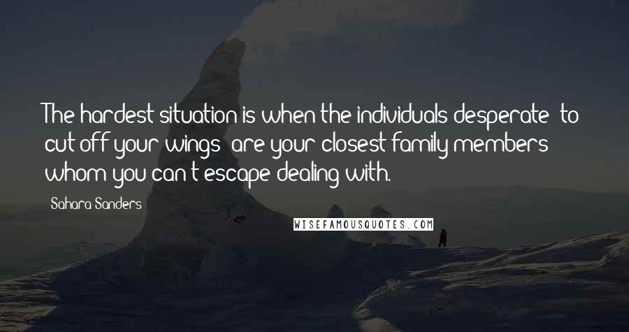 Sahara Sanders Quotes: The hardest situation is when the individuals desperate "to cut off your wings" are your closest family members whom you can't escape dealing with.