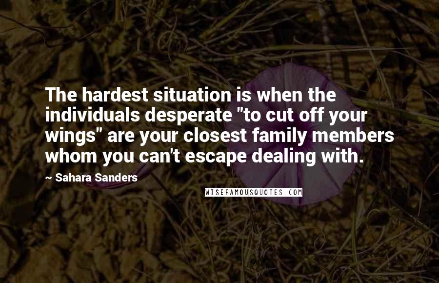 Sahara Sanders Quotes: The hardest situation is when the individuals desperate "to cut off your wings" are your closest family members whom you can't escape dealing with.