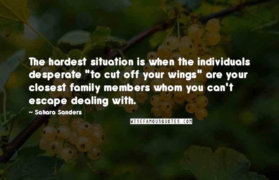 Sahara Sanders Quotes: The hardest situation is when the individuals desperate "to cut off your wings" are your closest family members whom you can't escape dealing with.