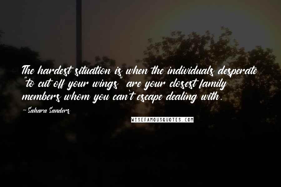 Sahara Sanders Quotes: The hardest situation is when the individuals desperate "to cut off your wings" are your closest family members whom you can't escape dealing with.