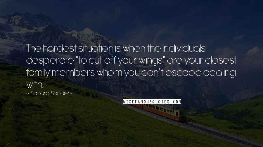 Sahara Sanders Quotes: The hardest situation is when the individuals desperate "to cut off your wings" are your closest family members whom you can't escape dealing with.
