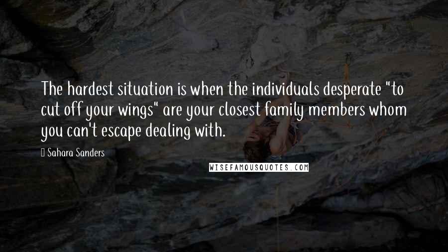 Sahara Sanders Quotes: The hardest situation is when the individuals desperate "to cut off your wings" are your closest family members whom you can't escape dealing with.