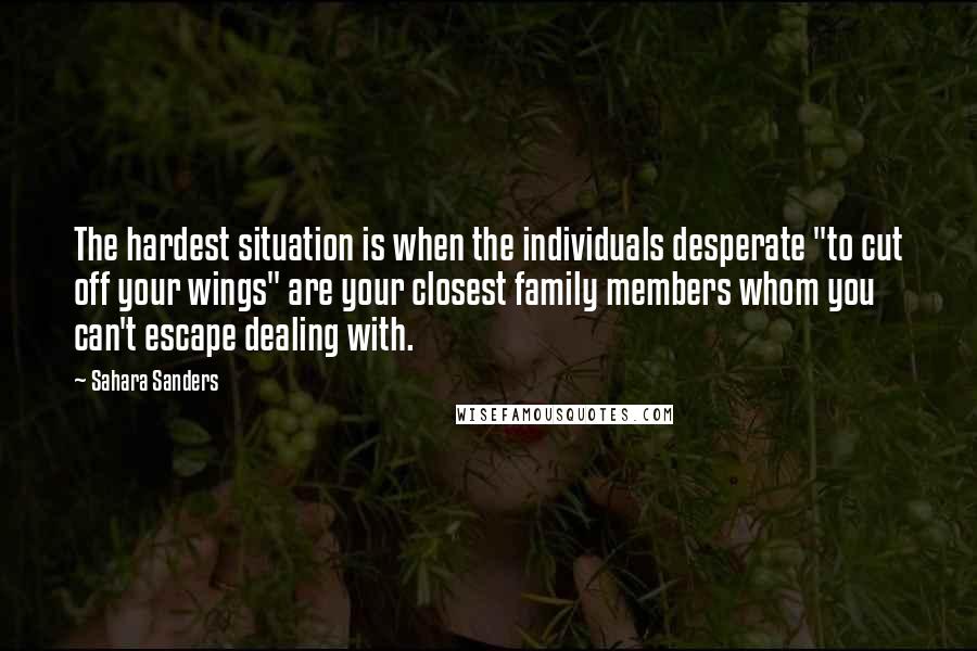 Sahara Sanders Quotes: The hardest situation is when the individuals desperate "to cut off your wings" are your closest family members whom you can't escape dealing with.