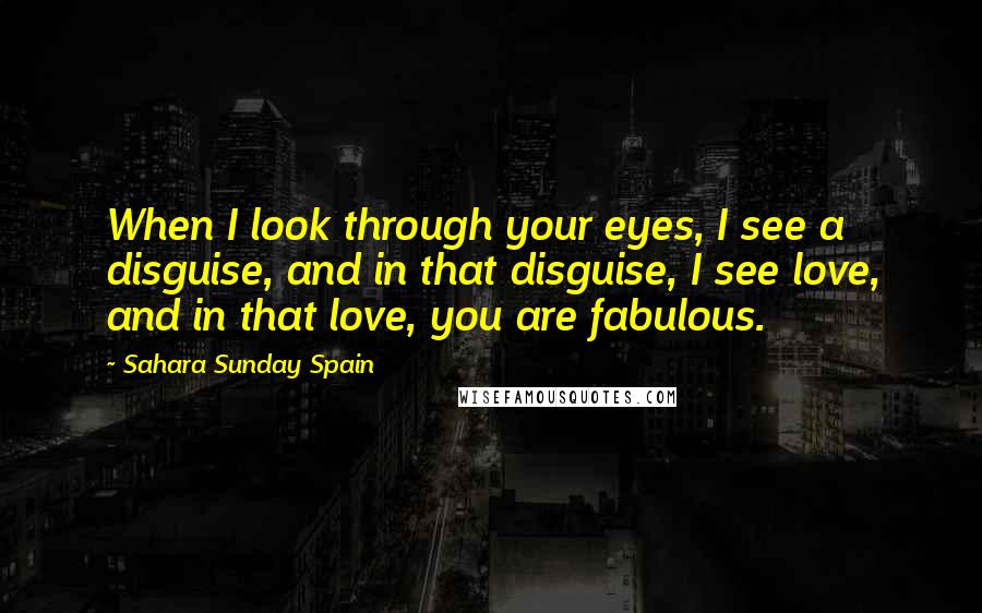 Sahara Sunday Spain Quotes: When I look through your eyes, I see a disguise, and in that disguise, I see love, and in that love, you are fabulous.