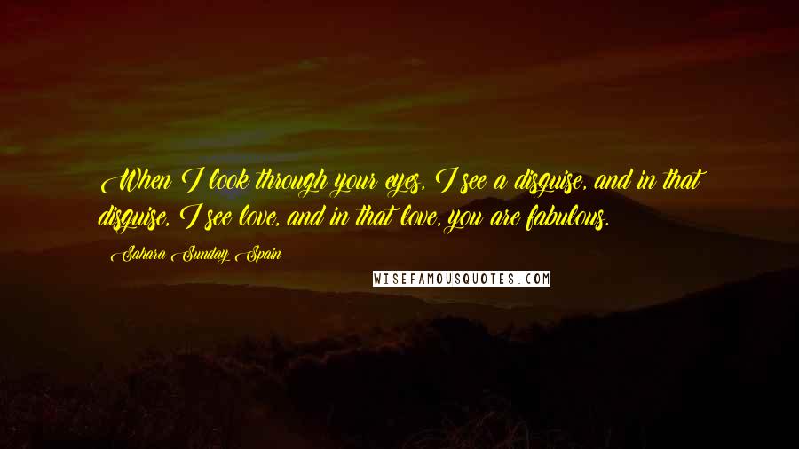 Sahara Sunday Spain Quotes: When I look through your eyes, I see a disguise, and in that disguise, I see love, and in that love, you are fabulous.