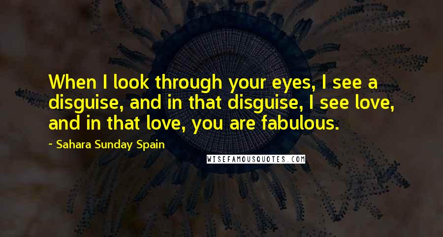 Sahara Sunday Spain Quotes: When I look through your eyes, I see a disguise, and in that disguise, I see love, and in that love, you are fabulous.