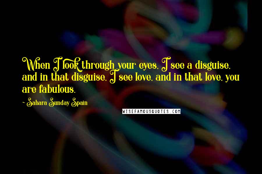 Sahara Sunday Spain Quotes: When I look through your eyes, I see a disguise, and in that disguise, I see love, and in that love, you are fabulous.