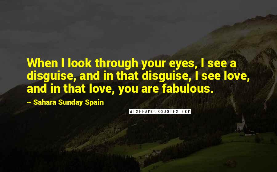 Sahara Sunday Spain Quotes: When I look through your eyes, I see a disguise, and in that disguise, I see love, and in that love, you are fabulous.