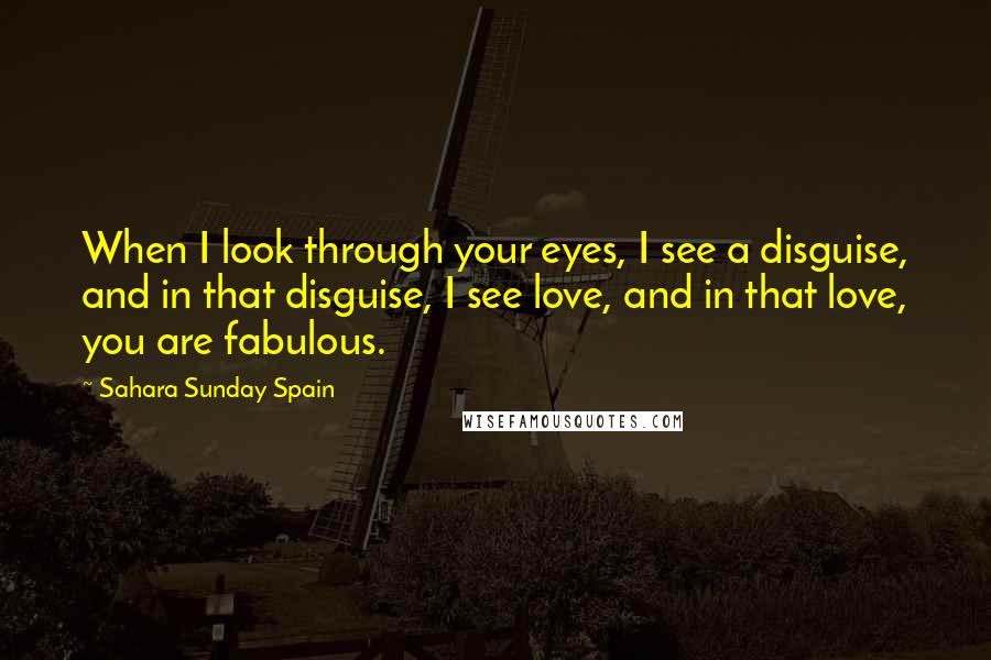 Sahara Sunday Spain Quotes: When I look through your eyes, I see a disguise, and in that disguise, I see love, and in that love, you are fabulous.