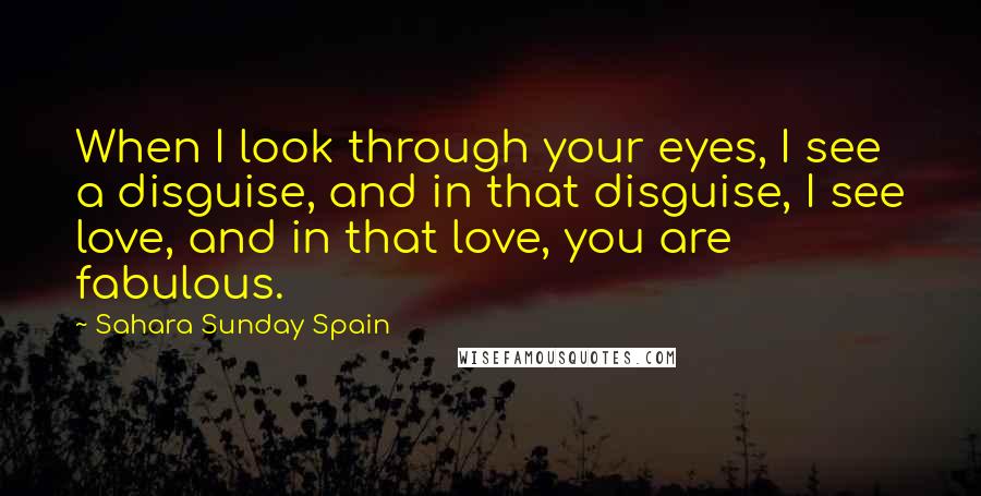 Sahara Sunday Spain Quotes: When I look through your eyes, I see a disguise, and in that disguise, I see love, and in that love, you are fabulous.