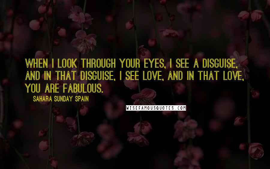 Sahara Sunday Spain Quotes: When I look through your eyes, I see a disguise, and in that disguise, I see love, and in that love, you are fabulous.