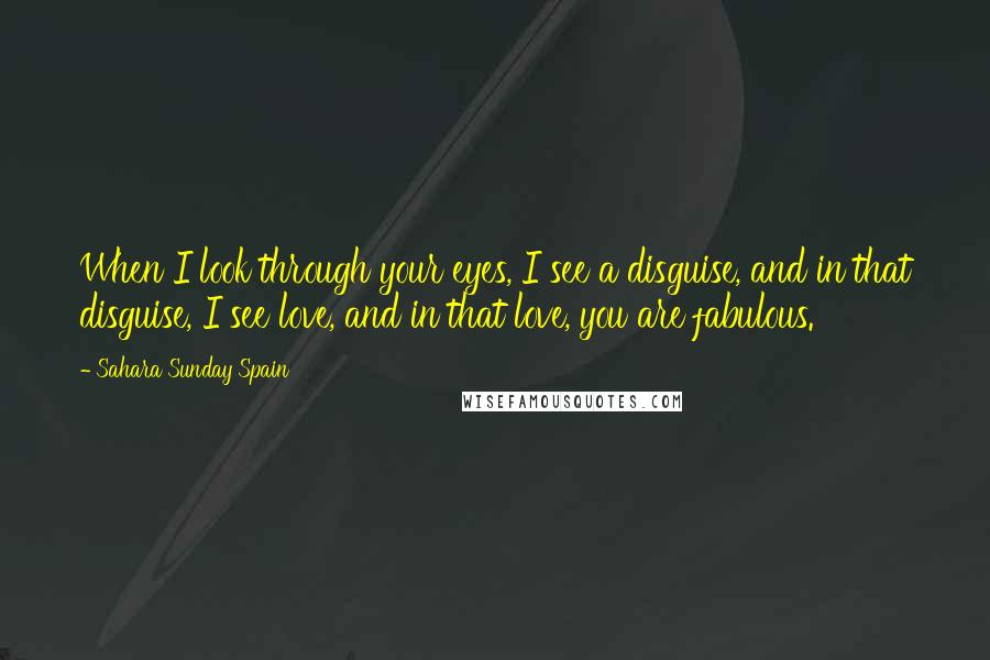 Sahara Sunday Spain Quotes: When I look through your eyes, I see a disguise, and in that disguise, I see love, and in that love, you are fabulous.