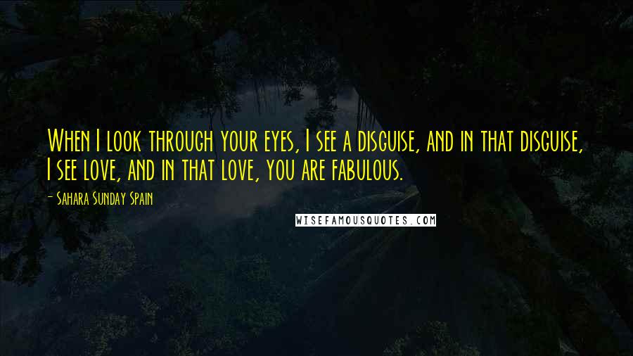 Sahara Sunday Spain Quotes: When I look through your eyes, I see a disguise, and in that disguise, I see love, and in that love, you are fabulous.