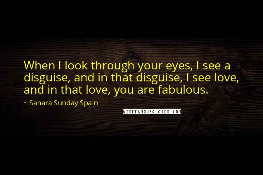 Sahara Sunday Spain Quotes: When I look through your eyes, I see a disguise, and in that disguise, I see love, and in that love, you are fabulous.