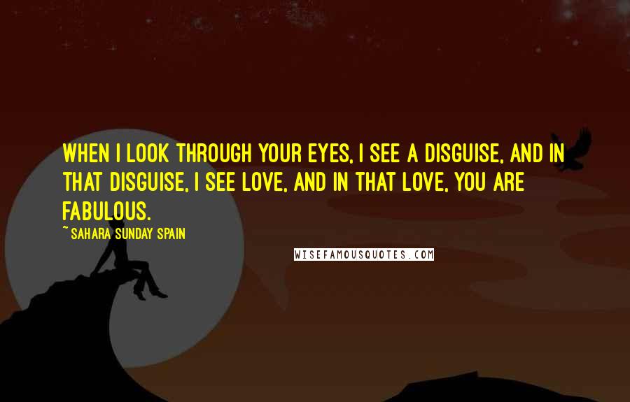 Sahara Sunday Spain Quotes: When I look through your eyes, I see a disguise, and in that disguise, I see love, and in that love, you are fabulous.