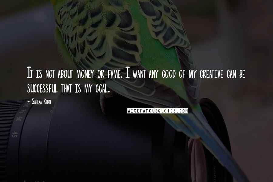 Sahera Khan Quotes: It is not about money or fame. I want any good of my creative can be successful that is my goal.
