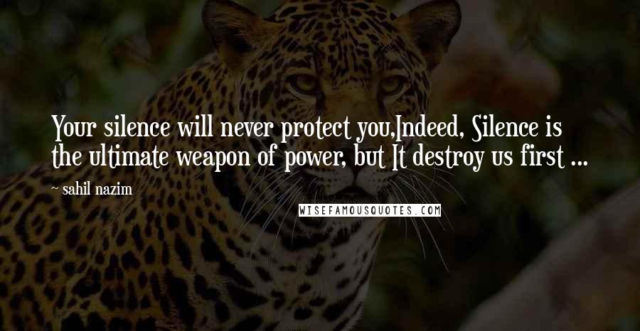 Sahil Nazim Quotes: Your silence will never protect you,Indeed, Silence is the ultimate weapon of power, but It destroy us first ...