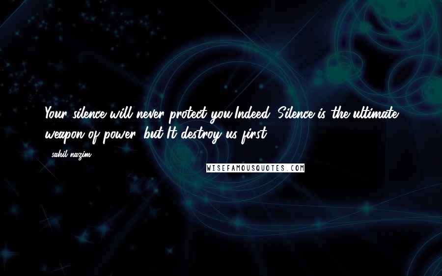Sahil Nazim Quotes: Your silence will never protect you,Indeed, Silence is the ultimate weapon of power, but It destroy us first ...