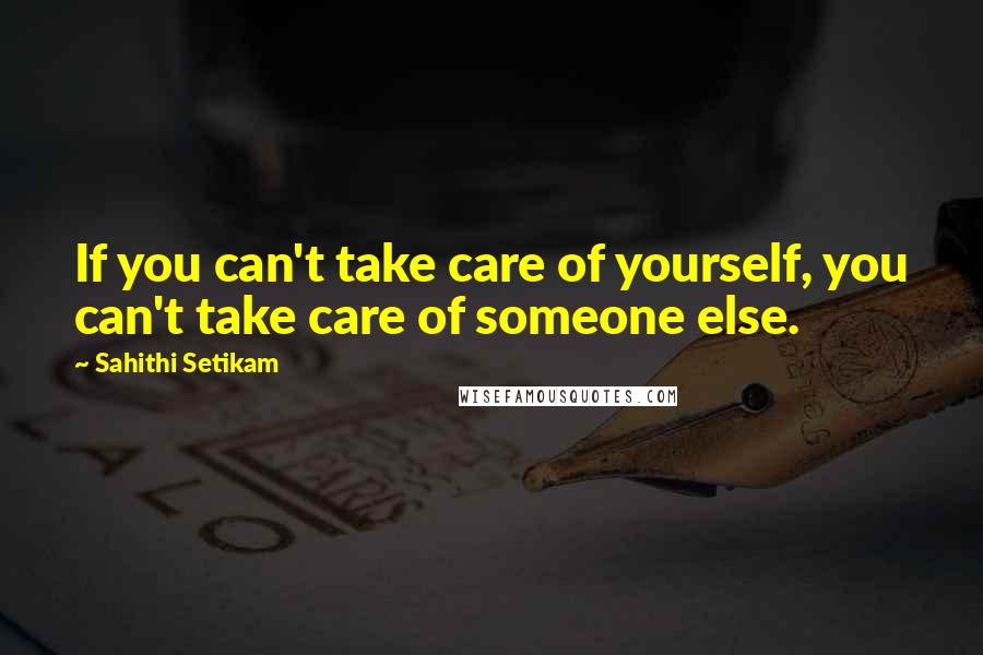 Sahithi Setikam Quotes: If you can't take care of yourself, you can't take care of someone else.