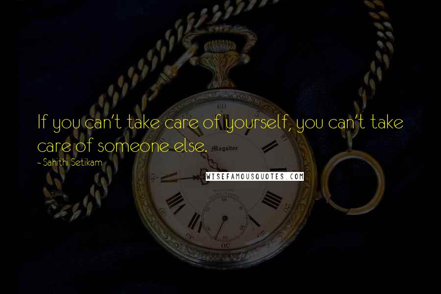 Sahithi Setikam Quotes: If you can't take care of yourself, you can't take care of someone else.