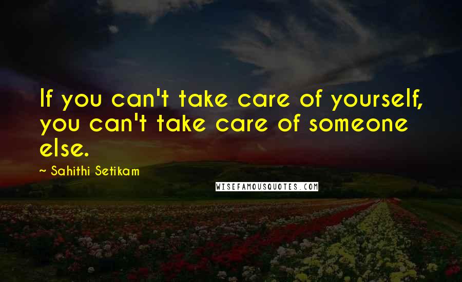 Sahithi Setikam Quotes: If you can't take care of yourself, you can't take care of someone else.