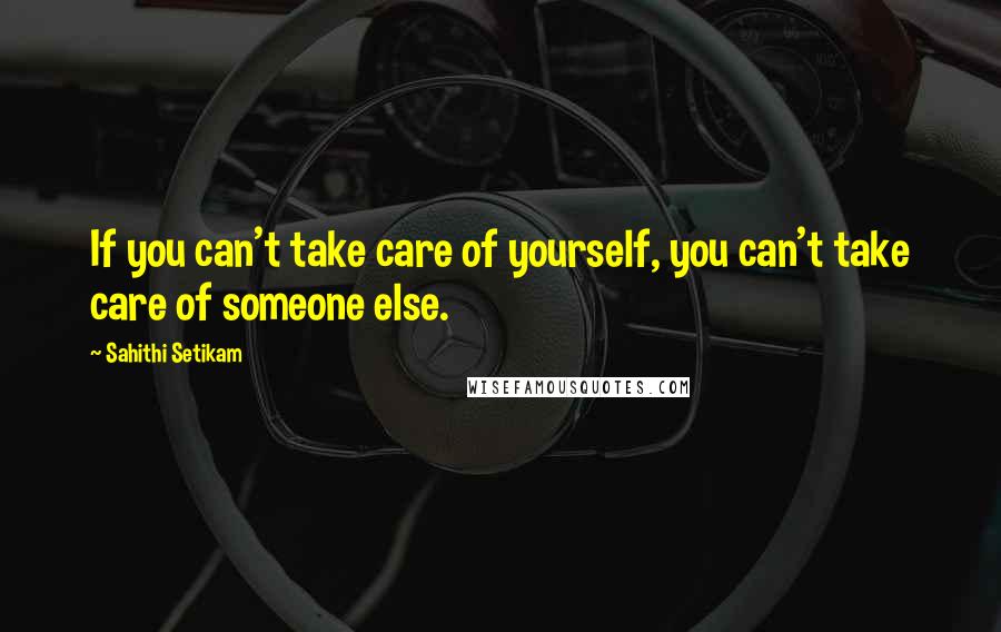 Sahithi Setikam Quotes: If you can't take care of yourself, you can't take care of someone else.