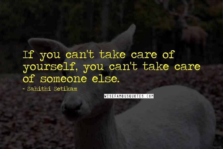 Sahithi Setikam Quotes: If you can't take care of yourself, you can't take care of someone else.