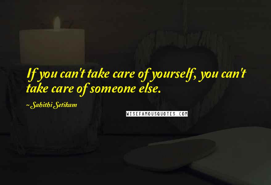 Sahithi Setikam Quotes: If you can't take care of yourself, you can't take care of someone else.