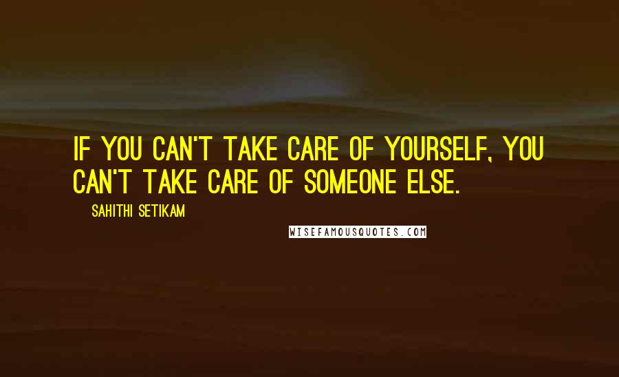 Sahithi Setikam Quotes: If you can't take care of yourself, you can't take care of someone else.