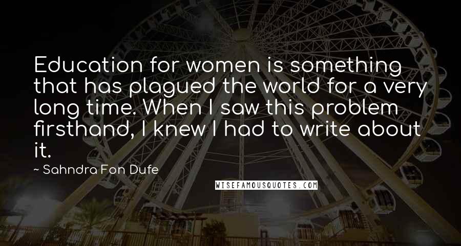Sahndra Fon Dufe Quotes: Education for women is something that has plagued the world for a very long time. When I saw this problem firsthand, I knew I had to write about it.