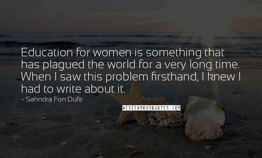 Sahndra Fon Dufe Quotes: Education for women is something that has plagued the world for a very long time. When I saw this problem firsthand, I knew I had to write about it.