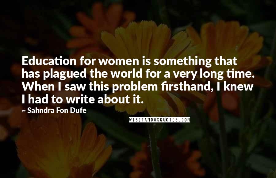 Sahndra Fon Dufe Quotes: Education for women is something that has plagued the world for a very long time. When I saw this problem firsthand, I knew I had to write about it.