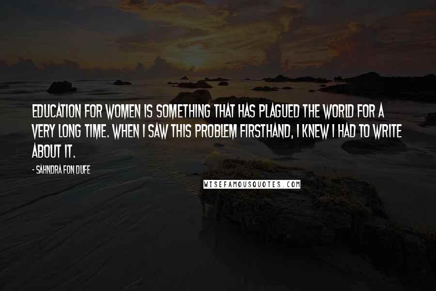 Sahndra Fon Dufe Quotes: Education for women is something that has plagued the world for a very long time. When I saw this problem firsthand, I knew I had to write about it.