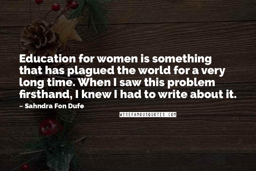 Sahndra Fon Dufe Quotes: Education for women is something that has plagued the world for a very long time. When I saw this problem firsthand, I knew I had to write about it.