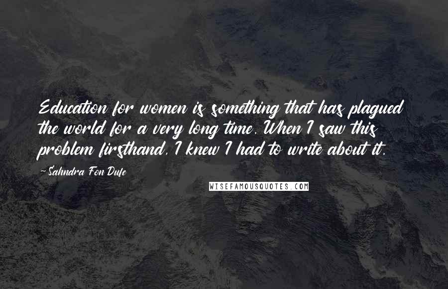 Sahndra Fon Dufe Quotes: Education for women is something that has plagued the world for a very long time. When I saw this problem firsthand, I knew I had to write about it.