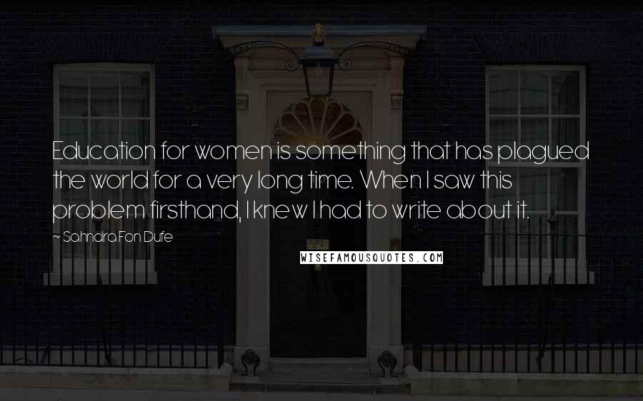 Sahndra Fon Dufe Quotes: Education for women is something that has plagued the world for a very long time. When I saw this problem firsthand, I knew I had to write about it.