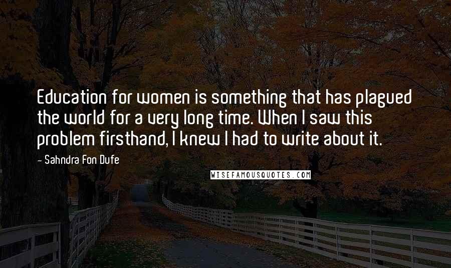 Sahndra Fon Dufe Quotes: Education for women is something that has plagued the world for a very long time. When I saw this problem firsthand, I knew I had to write about it.