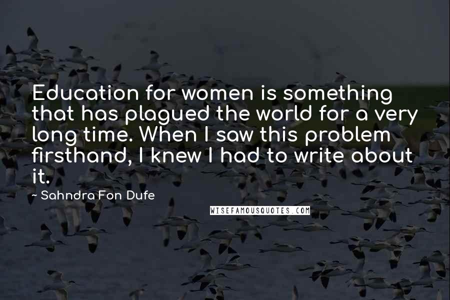 Sahndra Fon Dufe Quotes: Education for women is something that has plagued the world for a very long time. When I saw this problem firsthand, I knew I had to write about it.