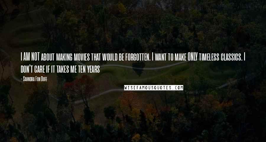 Sahndra Fon Dufe Quotes: I AM NOT about making movies that would be forgotten. I want to make ONLY timeless classics. I don't care if it takes me ten years