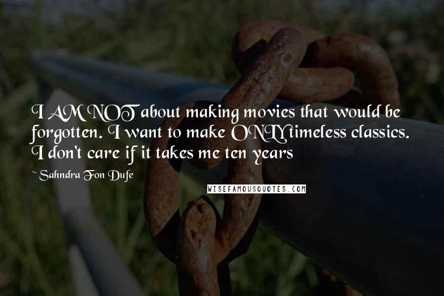 Sahndra Fon Dufe Quotes: I AM NOT about making movies that would be forgotten. I want to make ONLY timeless classics. I don't care if it takes me ten years