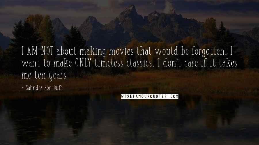 Sahndra Fon Dufe Quotes: I AM NOT about making movies that would be forgotten. I want to make ONLY timeless classics. I don't care if it takes me ten years